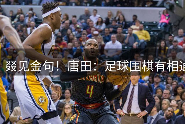 叕见金句！唐田：足球围棋有相通，人生如棋落子无悔不可能都走对