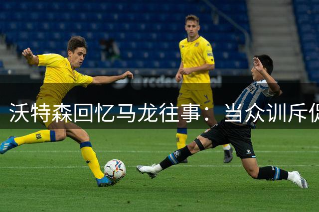 沃特森回忆马龙往事：当众训斥促我蜕变